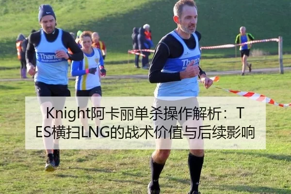 Knight阿卡丽单杀操作解析：TES横扫LNG的战术价值与后续影响
